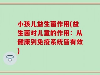 小孩儿益生菌作用(益生菌对儿童的作用：从健康到免疫系统皆有效)