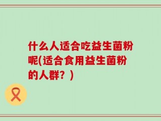 什么人适合吃益生菌粉呢(适合食用益生菌粉的人群？)