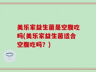 美乐家益生菌是空腹吃吗(美乐家益生菌适合空腹吃吗？)