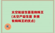 太空能益生菌是蜘蛛王(太空产益生菌 多拥有蜘蛛王的优点)