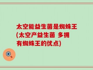 太空能益生菌是蜘蛛王(太空产益生菌 多拥有蜘蛛王的优点)