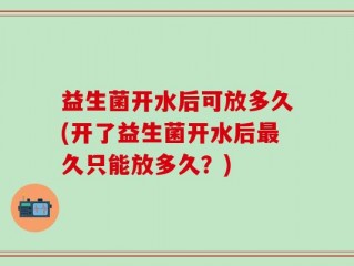 益生菌开水后可放多久(开了益生菌开水后最久只能放多久？)