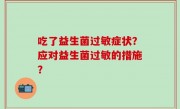 吃了益生菌过敏症状？应对益生菌过敏的措施？