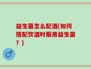 益生菌怎么配酒(如何搭配饮酒时服用益生菌？)