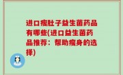 进口瘦肚子益生菌药品有哪些(进口益生菌药品推荐：帮助瘦身的选择)