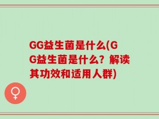 GG益生菌是什么(GG益生菌是什么？解读其功效和适用人群)