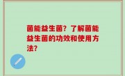 菌能益生菌？了解菌能益生菌的功效和使用方法？