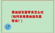 泰迪益生菌零食怎么吃(如何食用泰迪益生菌零食？)