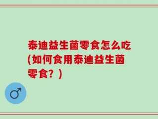 泰迪益生菌零食怎么吃(如何食用泰迪益生菌零食？)