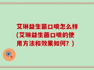 艾琳益生菌口喷怎么样(艾琳益生菌口喷的使用方法和效果如何？)