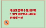 纯益生菌哪个品牌好用？益生菌驼奶粉和纯驼奶粉哪个好