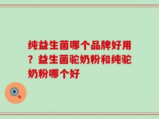 纯益生菌哪个品牌好用？益生菌驼奶粉和纯驼奶粉哪个好