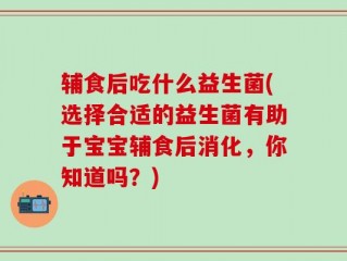 辅食后吃什么益生菌(选择合适的益生菌有助于宝宝辅食后消化，你知道吗？)