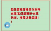 益生菌推荐提高代谢吗女性(益生菌提升女性代谢，推荐这些品牌！)