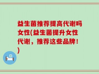益生菌推荐提高代谢吗女性(益生菌提升女性代谢，推荐这些品牌！)