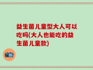益生菌儿童型大人可以吃吗(大人也能吃的益生菌儿童款)