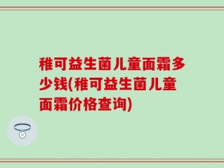 稚可益生菌儿童面霜多少钱(稚可益生菌儿童面霜价格查询)