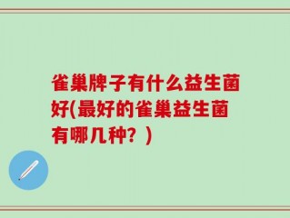 雀巢牌子有什么益生菌好(最好的雀巢益生菌有哪几种？)