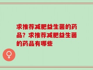 求推荐减肥益生菌的药品？求推荐减肥益生菌的药品有哪些