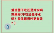 益生菌干吃还是冲水喝效果好(干吃还是冲水喝？益生菌哪种更有效？)