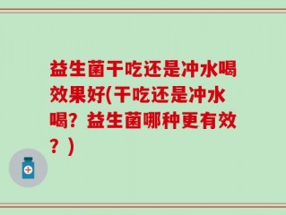 益生菌干吃还是冲水喝效果好(干吃还是冲水喝？益生菌哪种更有效？)