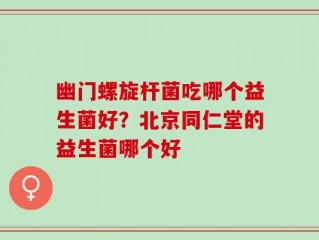 幽门螺旋杆菌吃哪个益生菌好？北京同仁堂的益生菌哪个好