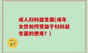 成人妇科益生菌(成年女性如何受益于妇科益生菌的使用？)