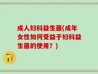 成人妇科益生菌(成年女性如何受益于妇科益生菌的使用？)
