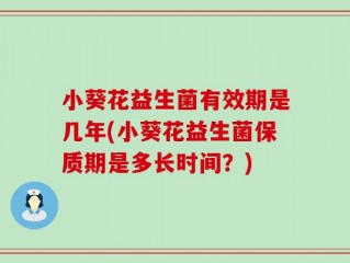 小葵花益生菌有效期是几年(小葵花益生菌保质期是多长时间？)