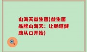 山海天益生菌(益生菌品牌山海天：让肠道健康从口开始)
