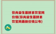 弥尚益生菌酵素饮官网价格(弥尚益生菌酵素饮官网最新价钱公布)