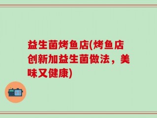 益生菌烤鱼店(烤鱼店创新加益生菌做法，美味又健康)
