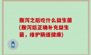 腹泻之后吃什么益生菌(腹泻后正确补充益生菌，维护肠道健康)