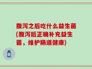 腹泻之后吃什么益生菌(腹泻后正确补充益生菌，维护肠道健康)
