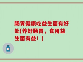 肠胃健康吃益生菌有好处(养好肠胃，食用益生菌有益！)