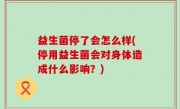 益生菌停了会怎么样(停用益生菌会对身体造成什么影响？)