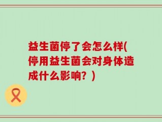 益生菌停了会怎么样(停用益生菌会对身体造成什么影响？)