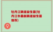 牡丹江肠道益生菌(牡丹江市最新肠道益生菌推荐)