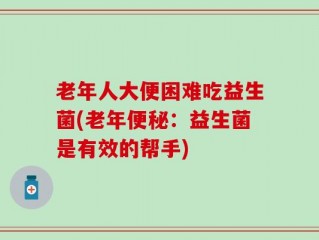 老年人大便困难吃益生菌(老年便秘：益生菌是有效的帮手)