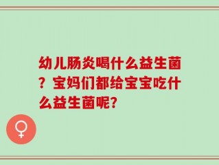 幼儿肠炎喝什么益生菌？宝妈们都给宝宝吃什么益生菌呢？