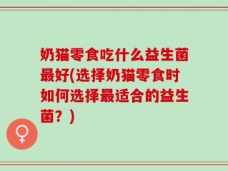 奶猫零食吃什么益生菌最好(选择奶猫零食时如何选择最适合的益生菌？)
