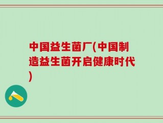 中国益生菌厂(中国制造益生菌开启健康时代)