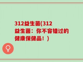 312益生菌(312益生菌：你不容错过的健康保健品！)