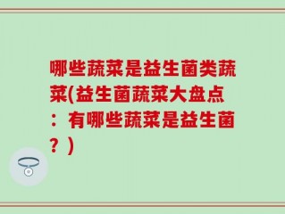 哪些蔬菜是益生菌类蔬菜(益生菌蔬菜大盘点：有哪些蔬菜是益生菌？)