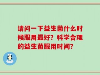 请问一下益生菌什么时候服用最好？科学合理的益生菌服用时间？