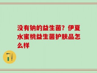 没有钠的益生菌？伊夏水蜜桃益生菌护肤品怎么样