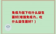 免疫力低下吃什么益生菌好(增强免疫力，吃什么益生菌好？)