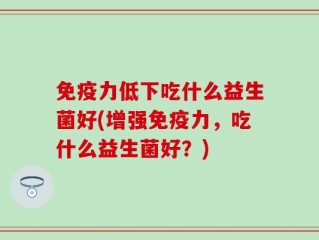 免疫力低下吃什么益生菌好(增强免疫力，吃什么益生菌好？)