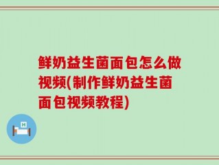 鲜奶益生菌面包怎么做视频(制作鲜奶益生菌面包视频教程)