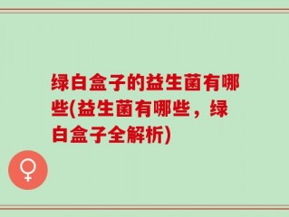 绿白盒子的益生菌有哪些(益生菌有哪些，绿白盒子全解析)